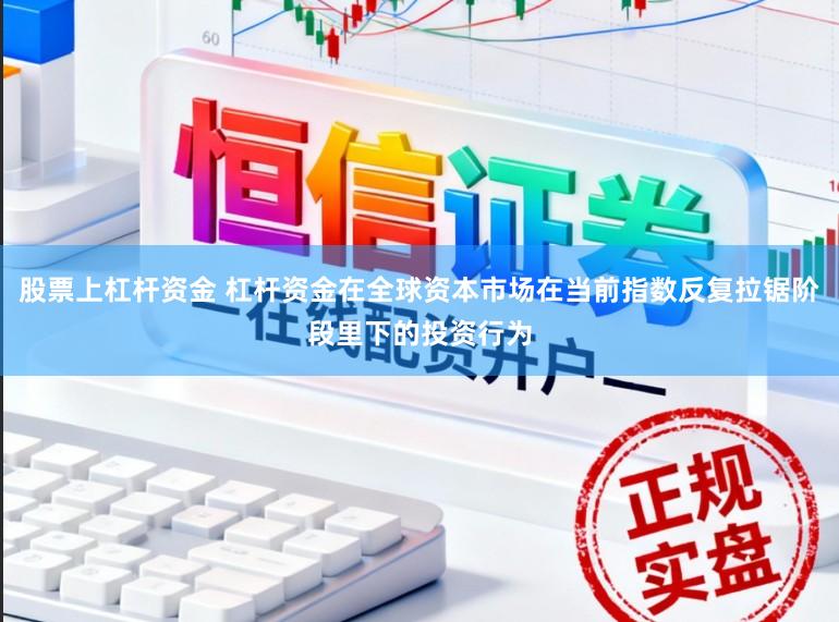 股票上杠杆资金 杠杆资金在全球资本市场在当前指数反复拉锯阶段里下的投资行为