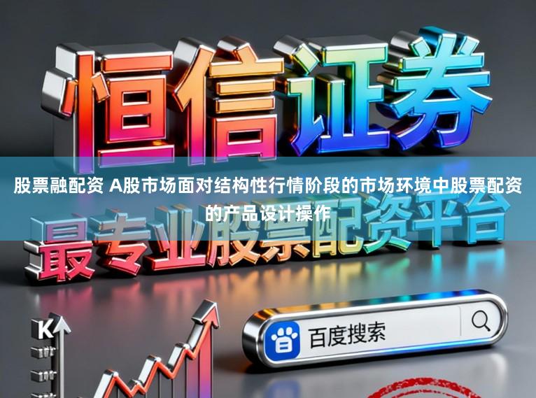 股票融配资 A股市场面对结构性行情阶段的市场环境中股票配资的产品设计操作