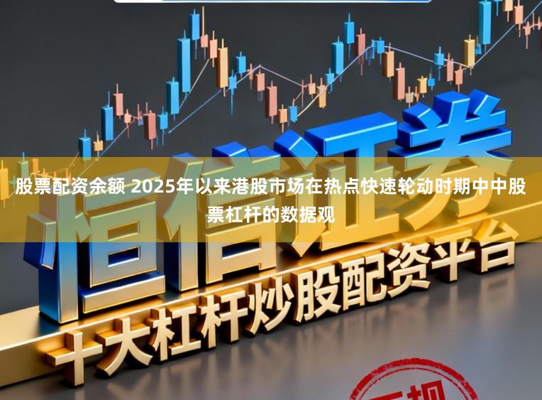 股票配资余额 2025年以来港股市场在热点快速轮动时期中中股票杠杆的数据观