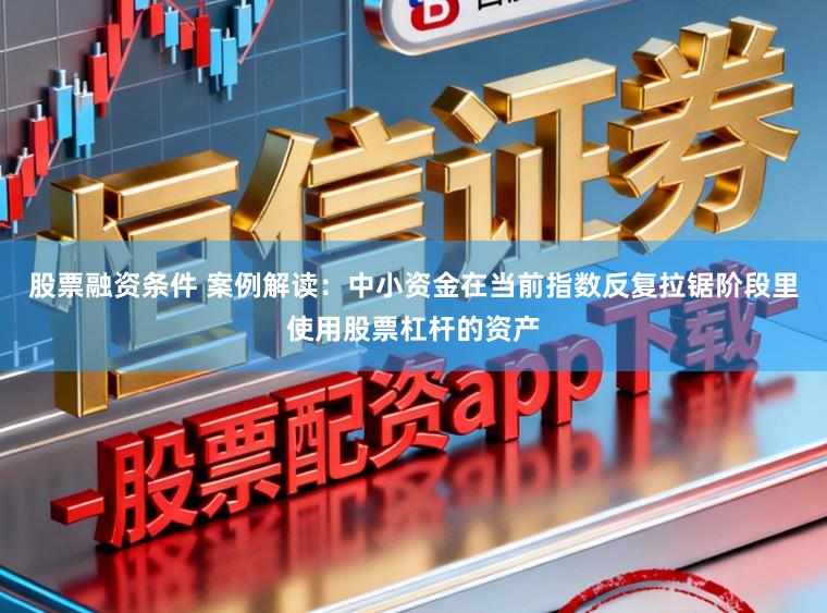 股票融资条件 案例解读：中小资金在当前指数反复拉锯阶段里使用股票杠杆的资产