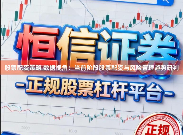 股票配资策略 数据视角：当前阶段股票配资与风险管理趋势研判