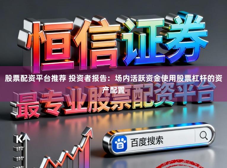 股票配资平台推荐 投资者报告:场内活跃资金使用股票杠杆的资产配置