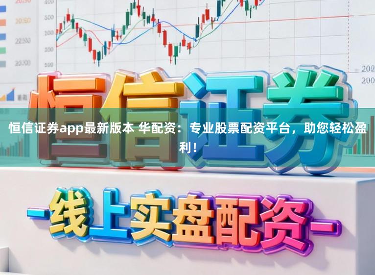 恒信证券app最新版本 华配资：专业股票配资平台，助您轻松盈利！
