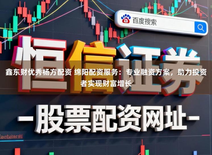 鑫东财优秀杨方配资 绵阳配资服务：专业融资方案，助力投资者实现财富增长