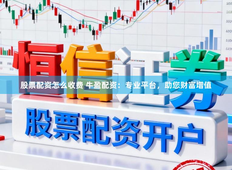 股票配资怎么收费 牛盈配资：专业平台，助您财富增值