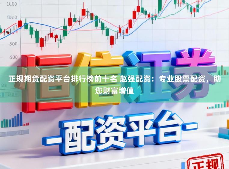正规期货配资平台排行榜前十名 赵强配资：专业股票配资，助您财富增值