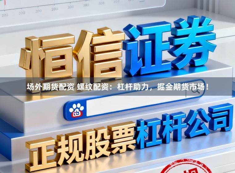 场外期货配资 螺纹配资：杠杆助力，掘金期货市场！