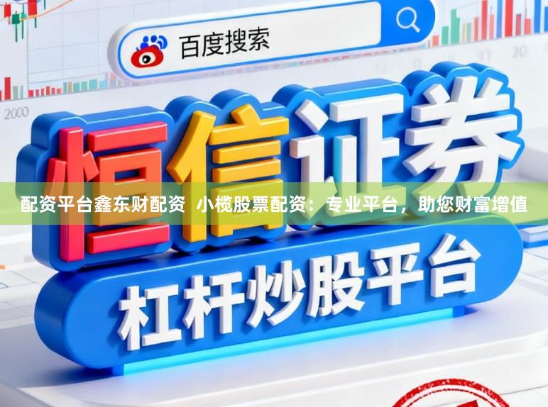 配资平台鑫东财配资  小榄股票配资：专业平台，助您财富增值