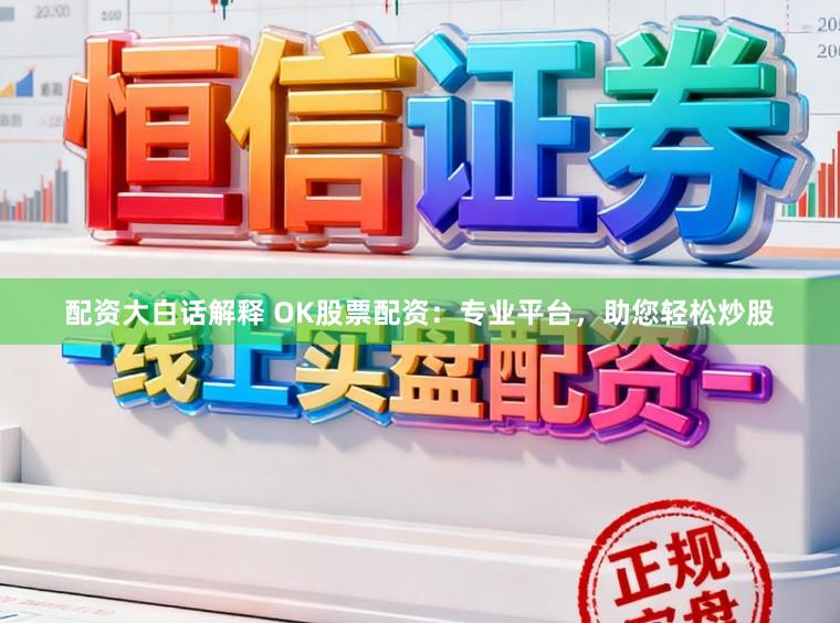 配资大白话解释 OK股票配资：专业平台，助您轻松炒股