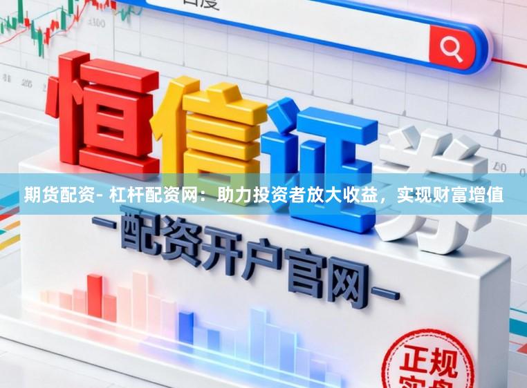 期货配资- 杠杆配资网：助力投资者放大收益，实现财富增值